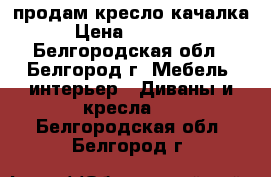 продам кресло качалка › Цена ­ 12 000 - Белгородская обл., Белгород г. Мебель, интерьер » Диваны и кресла   . Белгородская обл.,Белгород г.